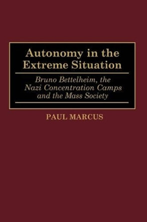 Autonomy in the Extreme Situation: Bruno Bettelheim, the Nazi Concentration Camps and the Mass Society by Paul Marcus 9780275947255