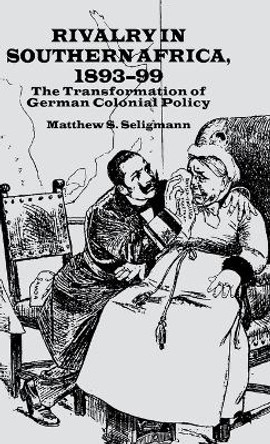 Rivalry in Southern Africa 1893-99: The Transformation of German Colonial Policy by Matthew S. Seligmann 9780333695722