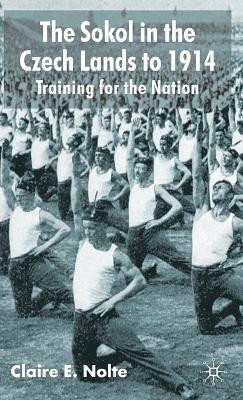 The Sokol in the Czech Lands to 1914: Training for the Nation by Claire E. Nolte 9780333682982