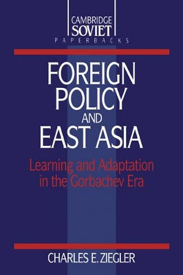 Foreign Policy and East Asia: Learning and Adaptation in the Gorbachev Era by Charles E. Ziegler 9780521425643
