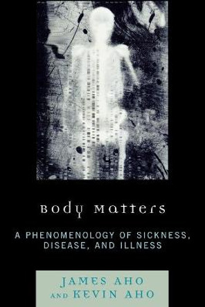 Body Matters: A Phenomenology of Sickness, Disease, and Illness by James A. Aho