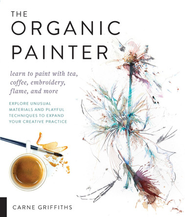 The Organic Painter: Learn to paint with tea, coffee, embroidery, flame, and more; Explore Unusual Materials and Playful Techniques to Expand your Creative Practice Carne Griffiths 9781631596087