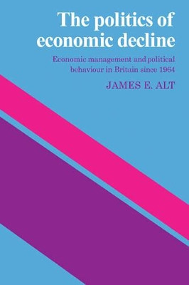 The Politics of Economic Decline: Economic Management and Political Behaviour in Britian since 1964 by James E. Alt 9780521107730