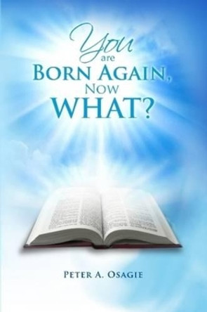 You Are Born Again, Now What? by Peter A Osagie 9780557419128