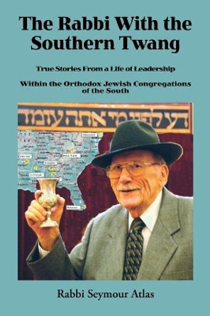 The Rabbi with the Southern Twang: True Stories from a Life of Leadership within the Orthodox Jewish Congregations of the South by Seymour Atlas 9781425114893