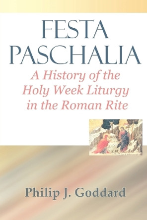 Festa Paschalia: A History of the Holy Week Liturgy in the Roman Rite by Philip Goddard 9780852447642 Festa Paschalia: A History of the Holy Week Liturgy in the Roman Rite by Philip Goddard 9780852447642
