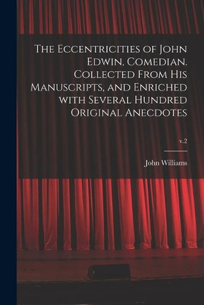 The Eccentricities of John Edwin, Comedian. Collected From His Manuscripts, and Enriched With Several Hundred Original Anecdotes; v.2 by John 1791-1818 Williams 9781014452184