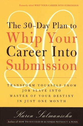 The 30-Day Plan to Whip Your Career Into Submission: Transform Yourself from Job Slave to Master of Your Destiny in Just One Month by Karen Salmansohn 9780767901826