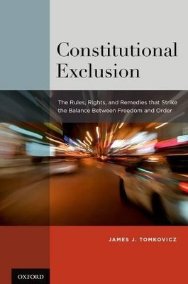 Constitutional Exclusion: The Rules, Rights, and Remedies that Strike the Balance Between Freedom and Order by James J. Tomkovicz 9780195369243