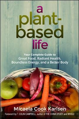 A Plant-Based Life: Your Complete Guide to Great Food, Radiant Health, Boundless Energy, and a Better Body by Micaela Cook Karlsen 9780814437070