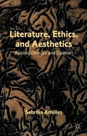 Literature, Ethics, and Aesthetics: Applied Deleuze and Guattari by Sabrina Achilles 9780230340893