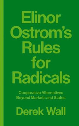 Elinor Ostrom's Rules for Radicals: Cooperative Alternatives beyond Markets and States by Derek Wall