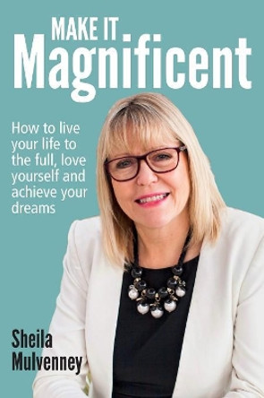 Make It Magnificent: How to Live Your Life to the Full, Love Yourself and Achieve Your Dreams by Sheila Mulvenney 9780993476129