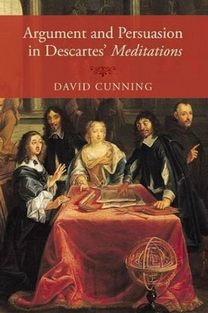 Argument and Persuasion in Descartes' Meditations by David Cunning 9780199380305