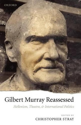 Gilbert Murray Reassessed: Hellenism, Theatre, and International Politics by Christopher Stray 9780199544974