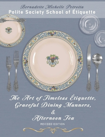 The Art of Timeless Étiquette, Graceful Dining Manners, & Afternoon Tea REVISED EDITION by Bernadette Michelle Petrotta 9780988874268