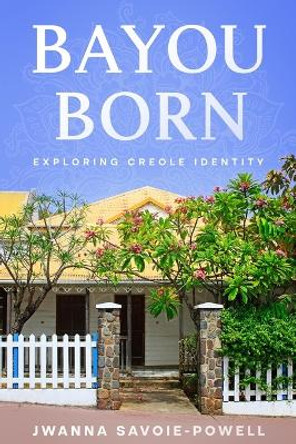 Bayou Born: Exploring Creole Identity by Jwanna Savoie-Powell 9781456643515