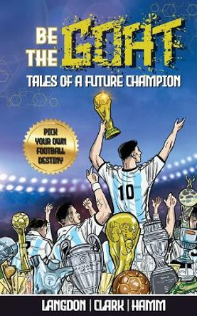Be The G.O.A.T. - A Pick Your Own Football Destiny Story: Tales Of A Future Champion - Emulate Messi, Ronaldo Or Pursue Your own Path to Becoming the G.O.A.T. (Greatest Of All Time) by Michael Langdon 9780648627548