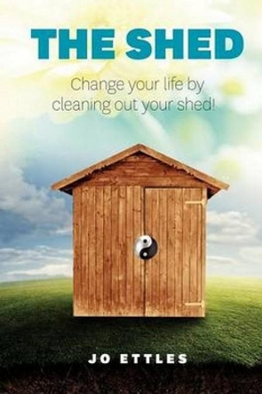 Shed: Change Your Life... Clean out Your Shed! by Jo Ettles 9780987587985