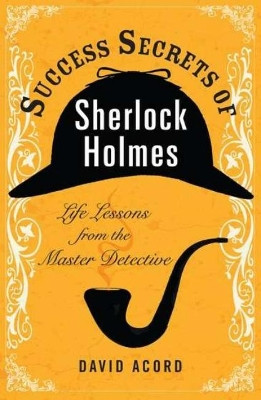 Success Secrets of Sherlock Holmes: Life Lessons from the Master Detective by David Acord 9780399536984