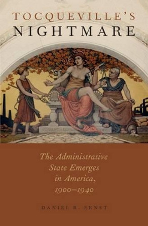 Tocqueville's Nightmare: The Administrative State Emerges in America, 1900-1940 by Daniel R. Ernst 9780199920860