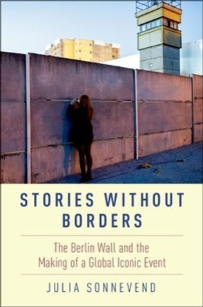 Stories Without Borders: The Berlin Wall and the Making of a Global Iconic Event by Julia Sonnevend 9780190604318