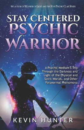 Stay Centered Psychic Warrior: A Psychic Medium's Trip Through the Darkness and Light of the Physical and Spirit Worlds, and Other Paranormal Phenomena by Kevin Hunter 9780578481692