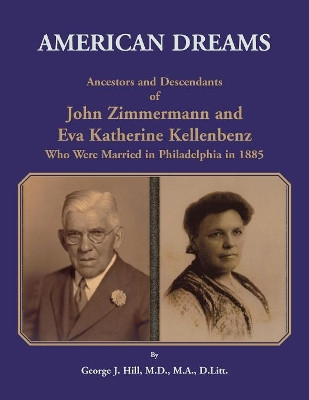 American Dreams: Ancestors and Descendants of John Zimmermann and Eva Katherine Kellenbenz Who Were Married in Philadelphia in 1885 by George J Hill 9780788457364