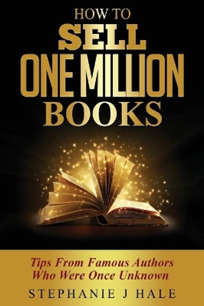 How to Sell One Million Books: Tips from Famous Authors Who Were Once Unknown by Stephanie J. Hale 9780992846022