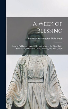 A Week of Blessing [microform]: Being a Full Report on the Believers' Meeting for Bible Study Held at Niagara-on-the-Lake (Ontario), July 10-17, 1890 by Believers' Meeting for Bible Study (1 9781013815461