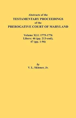Abstracts of the Testamentary Proceedings of the Prerogative Court of Maryland. Volume XLI: 1775-1776, Libers: 46 (pp. 213-end), 47 (pp. 1-96) by Jr. Vernon L. Skinner 9780806355931