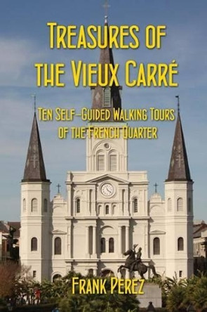 Treasures of the Vieux Carre: Ten Self-Guided Walking Tours of the French Quarter by Frank Perez 9780957472679