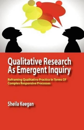 Qualitative Research as Emergent Inquiry: Reframing Qualitative Practice in Terms of Complex Responsive Processes by Sheila Keegan 9780984216581