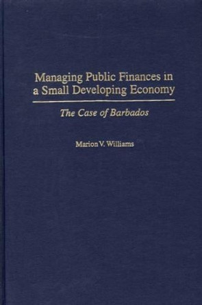 Managing Public Finances in a Small Developing Economy: The Case of Barbados by Marion V. Williams 9780275970314