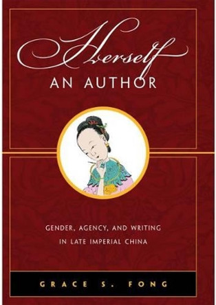 Herself an Author: Gender, Agency, and Writing in Late Imperial China by Grace S. Fong 9780824831868