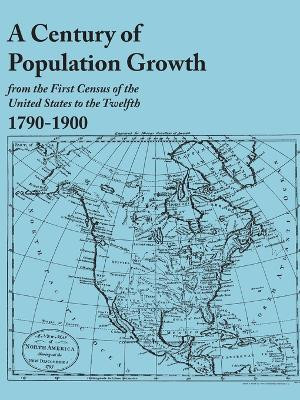 A Century of Population Growth, from the First Census of the United States to the Twelfth, 1790-1900 by U S Bureau of the Census 9780806319216