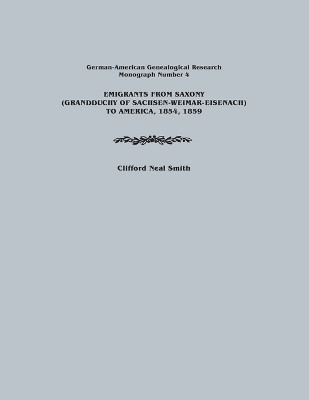 Emigrants from Saxony (Grandduchy of Sachsen-Weimar-Eisenach) to America, 1854, 1859. German-American Genealogical Research, Monograph Number 4 by Clifford Neal Smith 9780806352497