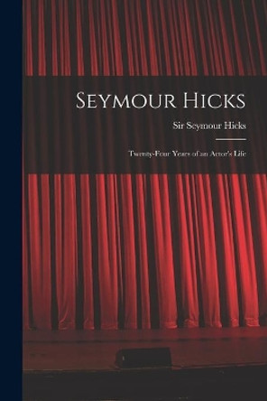 Seymour Hicks: Twenty-four Years of an Actor's Life by Sir Seymour Hicks 9781013505980