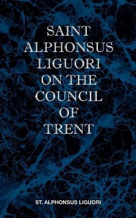 St Alphonsus Liguori on the Council of Trent by St Alphonsus M. Liguori 9780981990187