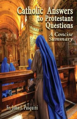 Catholic Answers to Protestant Questions: A Concise Summary by John J. Pasquini 9780982827932