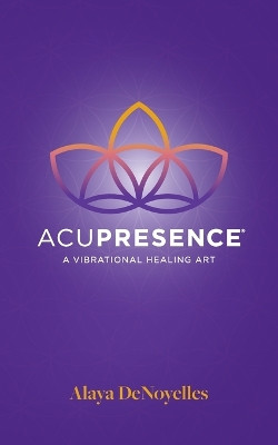 AcuPresence: A Vibrational Healing Art by Alaya Denoyelles 9780984821327
