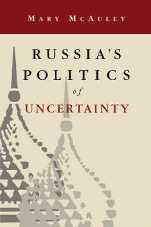 Russia's Politics of Uncertainty by Mary McAuley 9780521479769