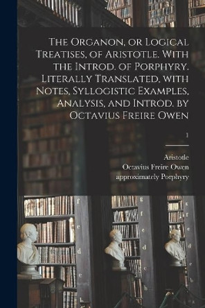 The Organon, or Logical Treatises, of Aristotle. With the Introd. of Porphyry. Literally Translated, With Notes, Syllogistic Examples, Analysis, and Introd. by Octavius Freire Owen; 1 by Aristotle 9781014200167