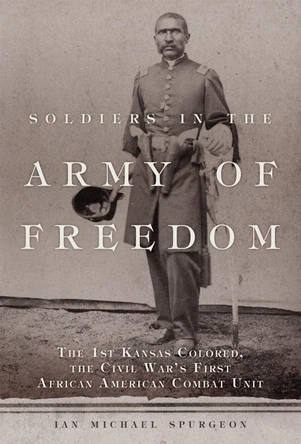 Soldiers in the Army of Freedom: The 1st Kansas Colored, the Civil War's First African American Combat Unit by Ian Michael Spurgeon 9780806168791