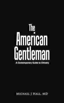 The American Gentleman: A Contemporary Guide to Chivalry by M. D. Michael James Hall 9780759673656