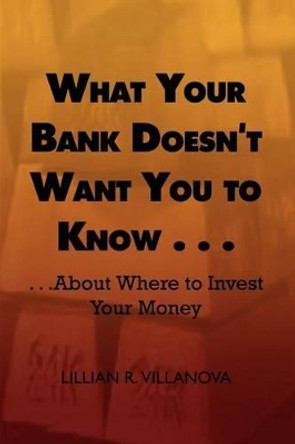 What Your Bank Doesn't Want You to Know...: ..About Where to Invest Your Money by Lillian R. Villanova 9780759671607