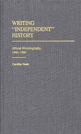 Writing Independent History: African Historiography, 1960-1980 by Caroline Neale 9780313246524