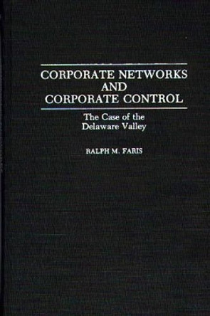 Corporate Networks and Corporate Control: The Case of the Delaware Valley by Ralph M. Faris 9780313275531