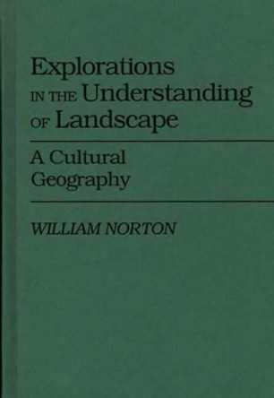 Explorations in the Understanding of Landscape: A Cultural Geography by William Norton 9780313264948