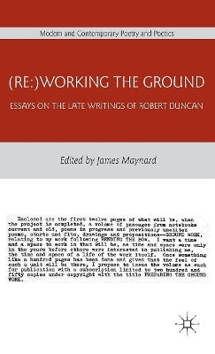 (Re:)Working the Ground: Essays on the Late Writings of Robert Duncan by J. Maynard 9780230108103